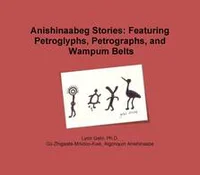 Anishinaabeg Stories: Featuring Petroglyphs, Petrographs, and Wampum Belts