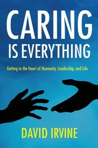 Caring is Everything: Getting to the Heart of Humanity, Leadership, and Life